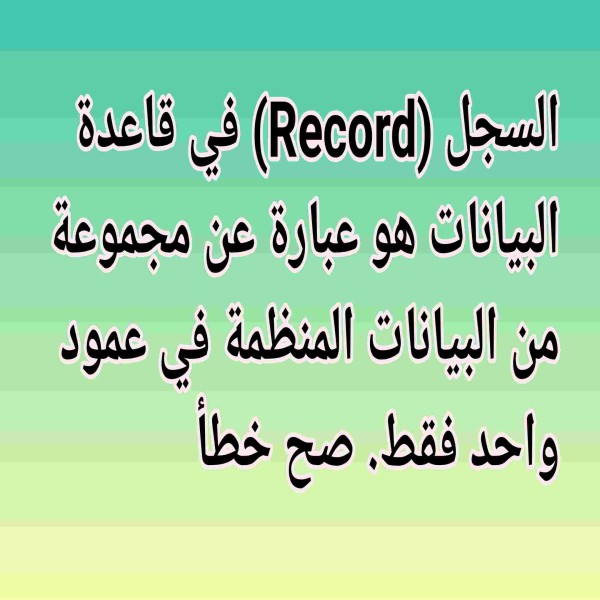 السجل (Record) في قاعدة البيانات هو عبارة عن مجموعة من البيانات المنظمة في عمود واحد فقط. صح خطأ