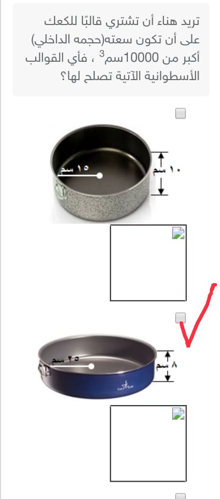 تريد هند أن تشتري قالباً للكعك على أن تكون سعته حجمه الداخلي أكبر من 10000 سم3 فأي القوالب الأسطوانية الآتية تصلح لها