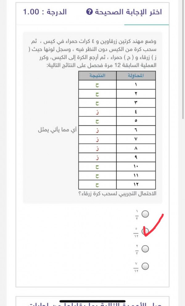 أختر الإجابة الصحيحة وضع مهند كرتين زرقاوين و ٤ كرات حمراء في كيس ، ثم سحب كرة من الكيس دون النظر فيه ، وسجل لونها حيث ( ز ) زرقاء و ( ح ) حمراء ، ثم أرجع الكرة إلى الكيس، وكرر العملية السابقة 12 مرة فحصل على النتائج التالية: أي مما يأتي يمثل الاحتمال التجريبي لسحب كرة زرقاء؟
