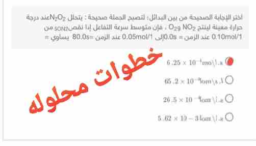اختر الإجابة الصحيحة من بين البدائل لتصبح الجملة صحيحه يتحلل N2O2 عند درجة حرارة معينة لينتج O29 NO2, فإن متوسط سرعة التفاعل إذا نقص 5ON2 من 0.10mol / 1 عند الزمن = 0s.0الى 0.05mol/1 عند الزمن =80.0s يساوي =
