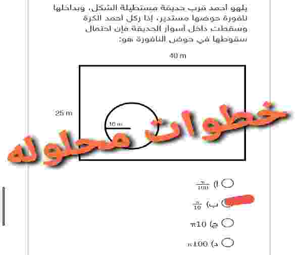 يلهو أحمد قرب حديقة مستطيلة الشكل، وبداخلها نافورة حوضها مستدير، إذا ركل احمد الكرة وسقطت داخل أسوار الحديقة فإن احتمال سقوطها في حوض النافورة هو: