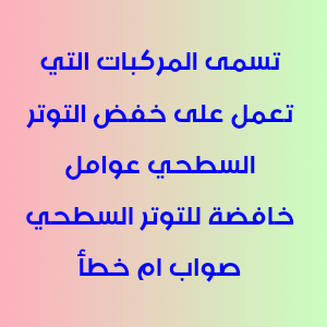 تسمى المركبات التي تعمل على خفض التوتر السطحي عوامل خافضة للتوتر السطحي صواب ام خطأ