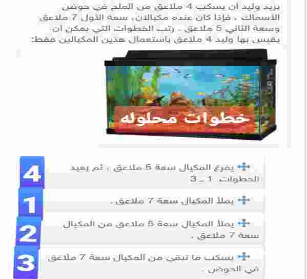 يريد وليد أن يسكب 4 ملاعق من الملح في حوض الأسماك ، فإذا كان عنده مكيالان، سعة الأول 7 ملاعق وسعة الثاني 5 ملاعق. رتب الخطوات التي يمكن أن يقيس بها وليد 4 ملاعق باستعمال هذين المكيالين فقط؟